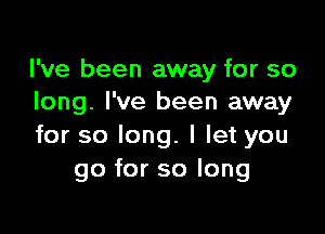 I've been away for so
long. I've been away

for so long. I let you
go for so long