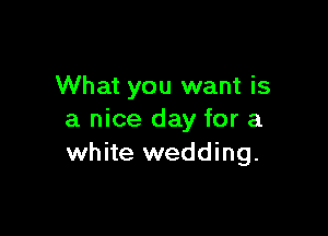 What you want is

a nice day for a
white wedding.
