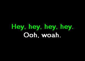 Hey, hey, hey, hey.

Ooh. woah.