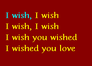I wish, I wish
I wish, I wish

I wish you wished
I wished you love