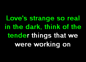 Love's strange so real
in the dark, think of the
tender things that we

were working on