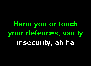 Harm you or touch

your defences, vanity
insecurity, ah ha