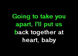 Going to take you
apart. I'll put us

back together at
hean,baby