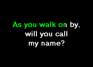 As you walk on by,

will you call
my name?