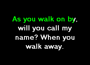 As you walk on by,
will you call my

name? When you
walk away.