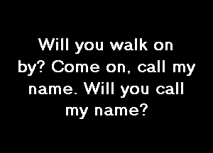 Will you walk on
by? Come on, call my

name. Will you call
my name?