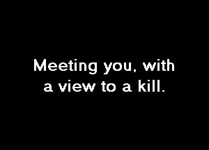 Meeting you, with

a view to a kill.