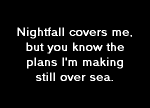 Nightfall covers me,
but you know the

plans I'm making
still over sea.