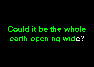 Could it be the whole

earth opening wide?