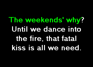The weekends' why?
Until we dance into

the fire. that fatal
kiss is all we need.