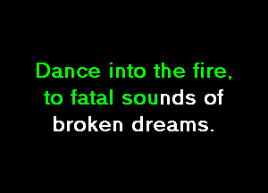 Dance into the fire,

to fatal sounds of
broken dreams.