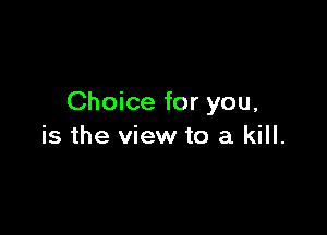 Choice for you,

is the view to a kill.