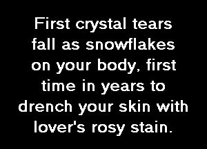 First crystal tears
fall as snowflakes
on your body, first
time in years to
drench your skin with
lover's rosy stain.