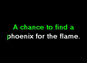 A chance to find a

phoenix for the flame.