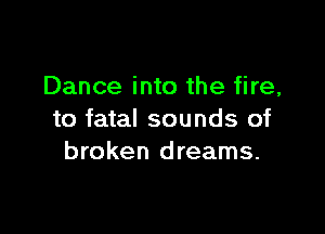 Dance into the fire,

to fatal sounds of
broken dreams.