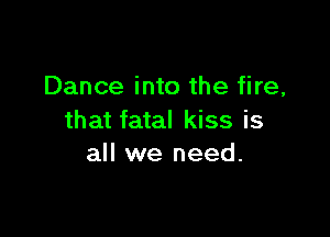 Dance into the fire,

that fatal kiss is
all we need.