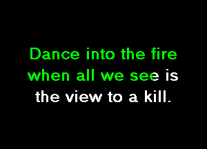 Dance into the fire

when all we see is
the view to a kill.