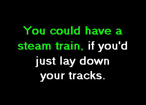 You could have a
steam train, if you'd

just lay down
your tracks.
