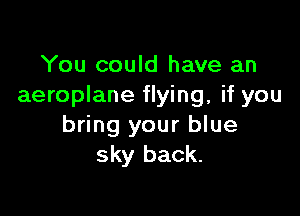 You could have an
aeroplane flying, if you

bring your blue
sky back.