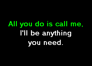 All you do is call me,

I'll be anything
you need.