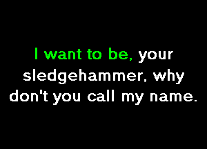 I want to be, your

Sledgehammer, why
don't you call my name.
