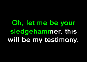 Oh, let me be your

Sledgehammer, this
will be my testimony.