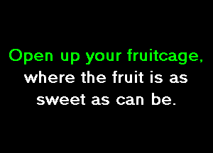 Open up your fruitcage,

where the fruit is as
sweet as can be.