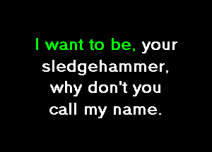 I want to be, your
Sledgehammer,

why don't you
call my name.