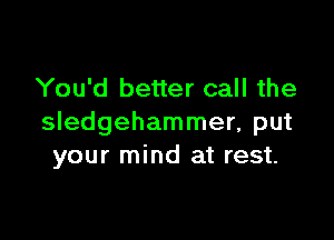 You'd better call the

Sledgehammer, put
your mind at rest.