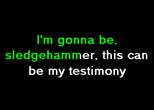 I'm gonna be,

Sledgehammer, this can
be my testimony