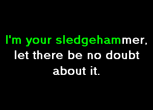 I'm your Sledgehammer,

let there be no doubt
about it.