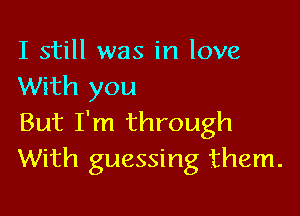 I still was in love
With you

But I'm through
With guessing them.