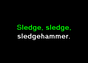 Sledge, sledge,

Sledgehammer.