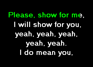 Please, show for me,
I will show for you,

yeah.yeah,yeah,
yeah,yeah.
ldorneanyou,