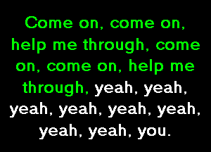 Come on, come on,

help me through, come
on, come on, help me
through, yeah, yeah,
yeah,yeah,yeah,yeah,
yeah,yeah,you.