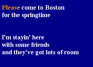 Please come to Boston
for the springtime

I'm stayin' here
with some friends
and they've got lots of room