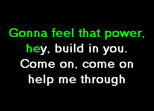 Gonna feel that power,
hey, build in you.

Come on, come on
help me through