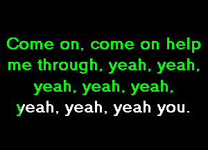 Come on, come on help
me through, yeah, yeah,
yeah,yeah,yeah,
yeah, yeah, yeah you.