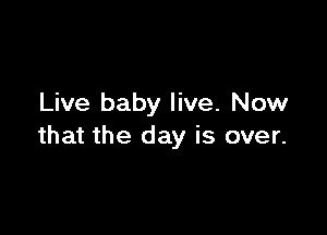 Live baby live. Now

that the day is over.