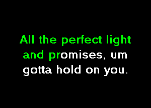 All the perfect light

and promises, um
gotta hold on you.