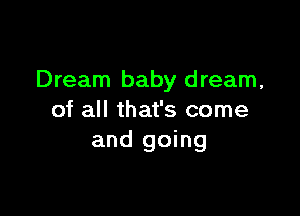 Dream baby dream,

of all that's come
and going