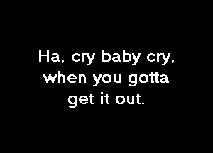 Ha, cry baby cry,

when you gotta
get it out.