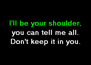 I'll be your shoulder,

you can tell me all.
Don't keep it in you.