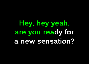 Hey, hey yeah,

are you ready for
a new sensation?