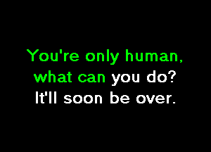 You're only human,

what can you do?
It'll soon be over.