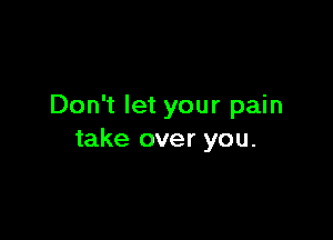 Don't let your pain

take over you.