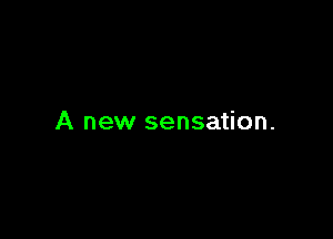 A new sensation.