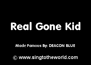 Rem Gone Kid!

Made Famous Byz DEACON BLUE

(Q www.singtotheworld.com