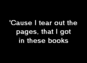 'Cause I tear out the

pages. that I got
in these books