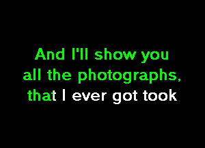 And I'll show you

all the photographs,
that I ever got took